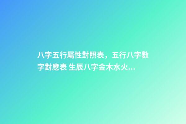 八字五行屬性對照表，五行八字數字對應表 生辰八字金木水火土查詢，金木水火土命查詢表